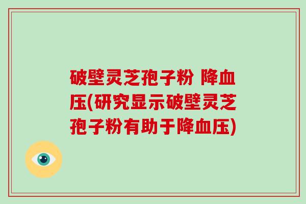 破壁灵芝孢子粉 降血压(研究显示破壁灵芝孢子粉有助于降血压)