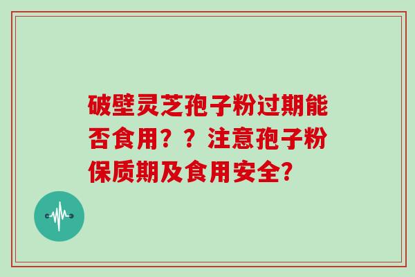 破壁灵芝孢子粉过期能否食用？？注意孢子粉保质期及食用安全？