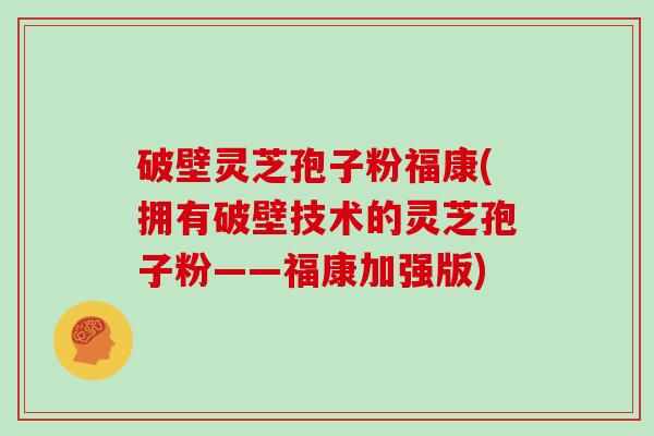 破壁灵芝孢子粉福康(拥有破壁技术的灵芝孢子粉——福康加强版)