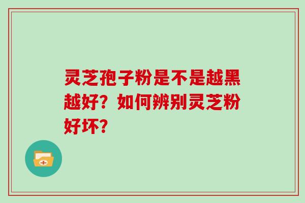 灵芝孢子粉是不是越黑越好？如何辨别灵芝粉好坏？