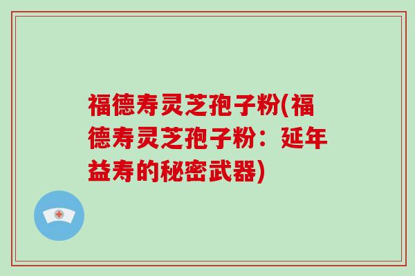 福德寿灵芝孢子粉(福德寿灵芝孢子粉：延年益寿的秘密武器)