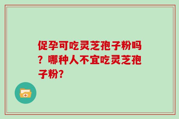 促孕可吃灵芝孢子粉吗？哪种人不宜吃灵芝孢子粉？