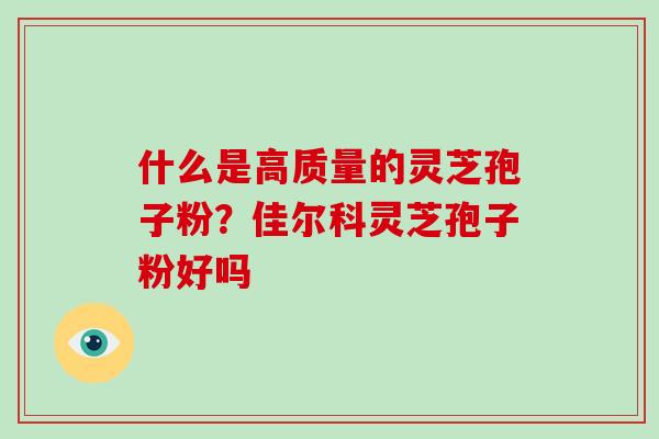什么是高质量的灵芝孢子粉？佳尔科灵芝孢子粉好吗