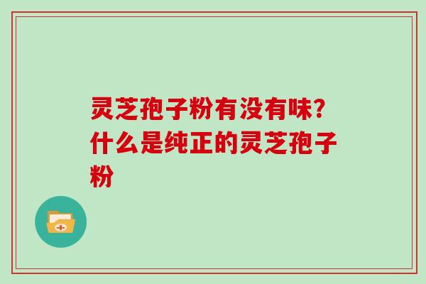 灵芝孢子粉有没有味？什么是纯正的灵芝孢子粉