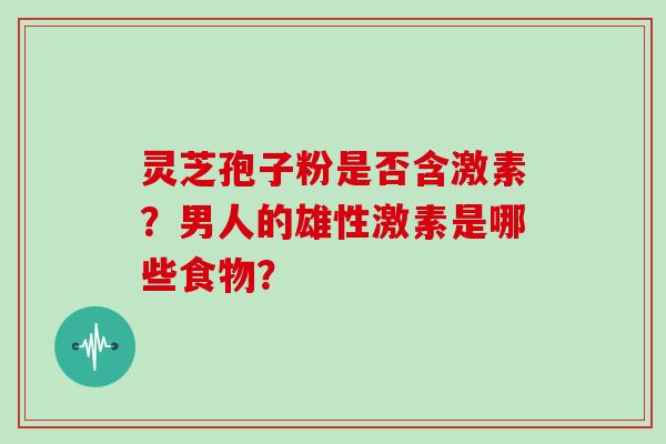 灵芝孢子粉是否含激素?男人的雄性激素是哪些食物?-第1张图片-灵芝大师 灵芝孢子粉是否含激素?男人的雄性激素是哪些食物?-第1张图片-灵芝大师