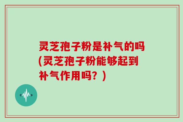 灵芝孢子粉是补气的吗(灵芝孢子粉能够起到补气作用吗？)