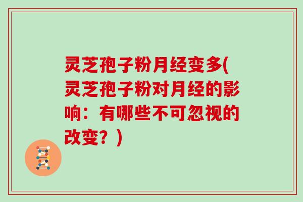 灵芝孢子粉月经变多(灵芝孢子粉对月经的影响：有哪些不可忽视的改变？)