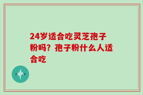 24岁适合吃灵芝孢子粉吗？孢子粉什么人适合吃