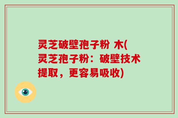 灵芝破壁孢子粉 木(灵芝孢子粉：破壁技术提取，更容易吸收)