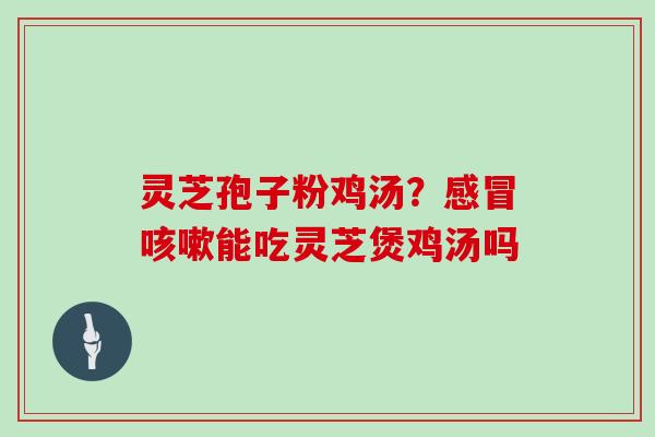 灵芝孢子粉鸡汤？感冒咳嗽能吃灵芝煲鸡汤吗