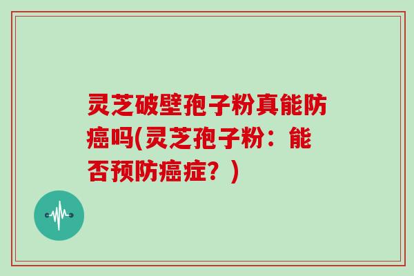 灵芝破壁孢子粉真能防癌吗(灵芝孢子粉:能否预防癌症?)-第1张图片-灵芝大师 灵芝破壁孢子粉真能防癌吗(灵芝孢子粉:能否预防癌症?)-第1张图片-灵芝大师
