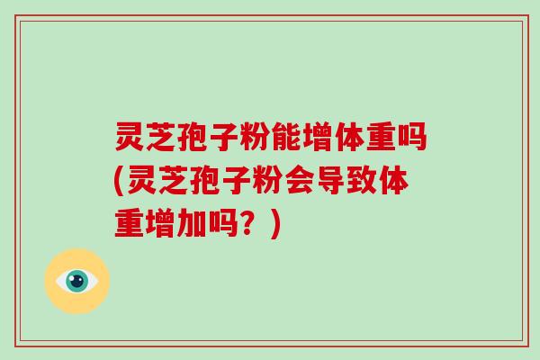 灵芝孢子粉能增体重吗(灵芝孢子粉会导致体重增加吗？)
