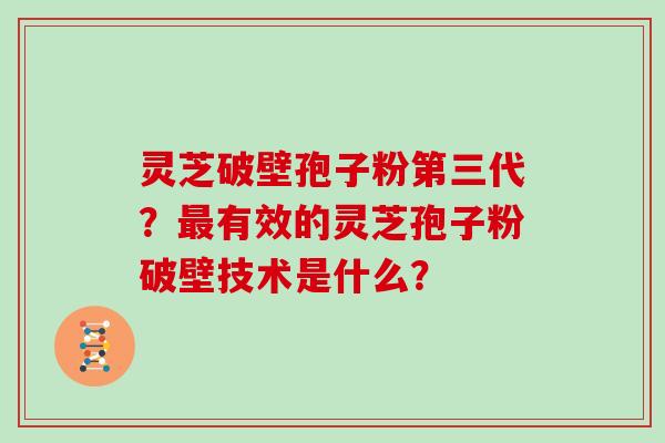 灵芝破壁孢子粉第三代？最有效的灵芝孢子粉破壁技术是什么？