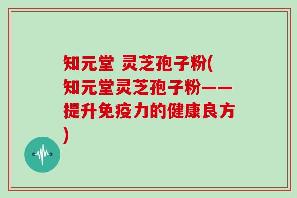 知元堂 灵芝孢子粉(知元堂灵芝孢子粉——提升免疫力的健康良方)-第1张图片-灵芝大师 知元堂 灵芝孢子粉(知元堂灵芝孢子粉——提升免疫力的健康良方)-第1张图片-灵芝大师