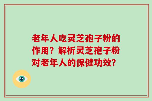 老年人吃灵芝孢子粉的作用？解析灵芝孢子粉对老年人的保健功效？