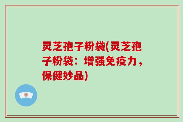 灵芝孢子粉袋(灵芝孢子粉袋：增强免疫力，保健妙品)