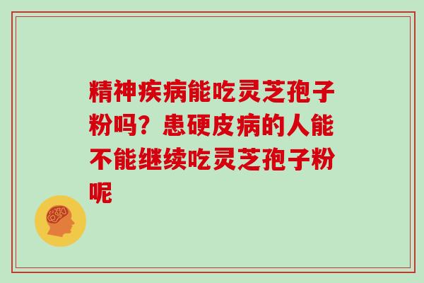 精神疾病能吃灵芝孢子粉吗？患硬皮病的人能不能继续吃灵芝孢子粉呢
