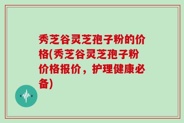 秀芝谷灵芝孢子粉的价格(秀芝谷灵芝孢子粉价格报价,护理健康必备)-第1张图片-灵芝大师 秀芝谷灵芝孢子粉的价格(秀芝谷灵芝孢子粉价格报价,护理健康必备)-第1张图片-灵芝大师