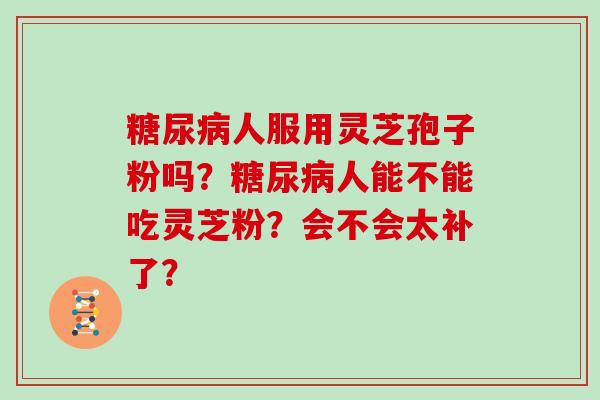 糖尿病人服用灵芝孢子粉吗？糖尿病人能不能吃灵芝粉？会不会太补了？