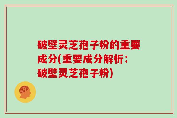 破壁灵芝孢子粉的重要成分(重要成分解析：破壁灵芝孢子粉)