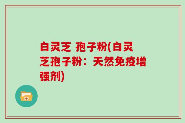 白灵芝 孢子粉(白灵芝孢子粉:天然免疫增强剂)-第1张图片-灵芝大师 白灵芝 孢子粉(白灵芝孢子粉:天然免疫增强剂)-第1张图片-灵芝大师