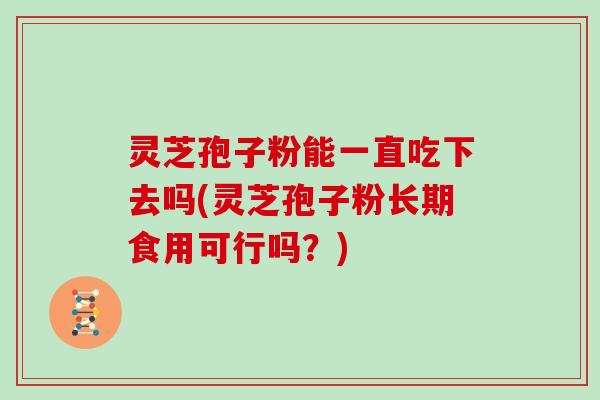 灵芝孢子粉能一直吃下去吗(灵芝孢子粉长期食用可行吗？)