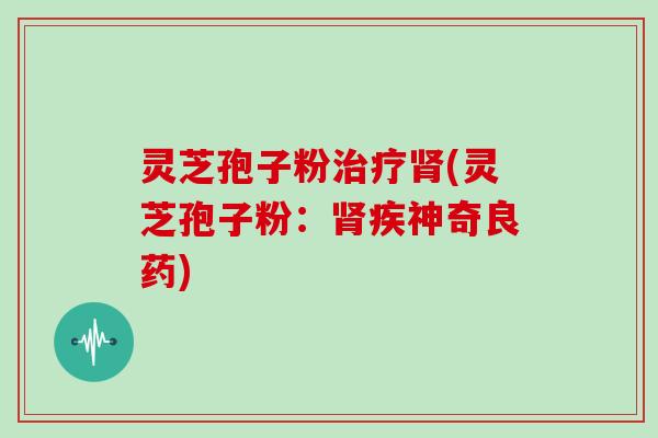 灵芝孢子粉治疗肾(灵芝孢子粉:肾疾神奇良药)-第1张图片-灵芝大师 灵芝孢子粉治疗肾(灵芝孢子粉:肾疾神奇良药)-第1张图片-灵芝大师