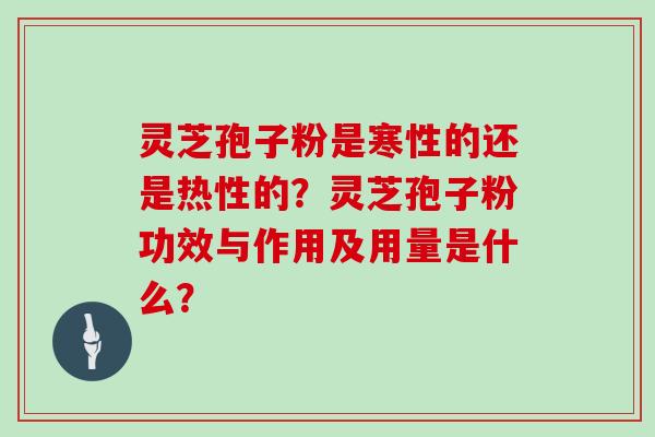 灵芝孢子粉是寒性的还是热性的？灵芝孢子粉功效与作用及用量是什么？