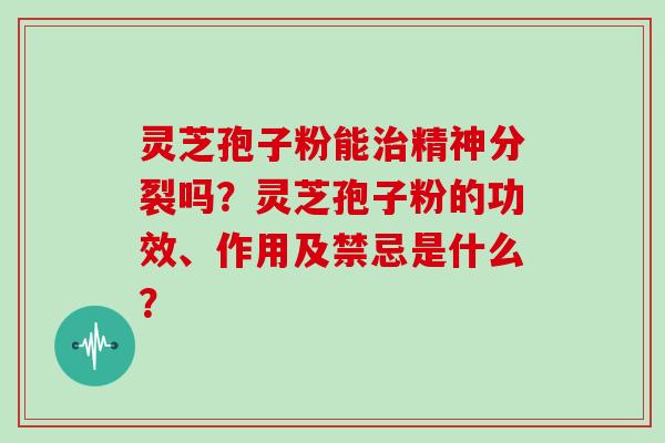 灵芝孢子粉能治精神分裂吗?灵芝孢子粉的功效、作用及禁忌是什么?-第1张图片-灵芝大师 灵芝孢子粉能治精神分裂吗?灵芝孢子粉的功效、作用及禁忌是什么?-第1张图片-灵芝大师