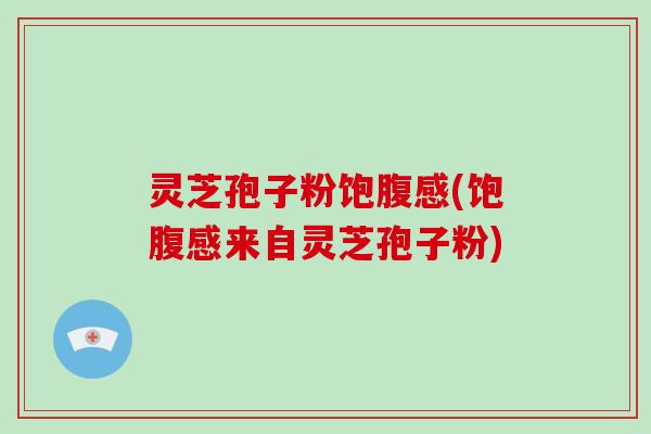 灵芝孢子粉饱腹感(饱腹感来自灵芝孢子粉)