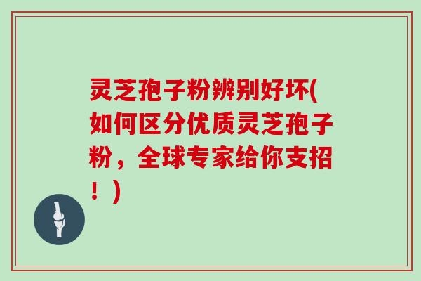 灵芝孢子粉辨别好坏(如何区分优质灵芝孢子粉，全球专家给你支招！)