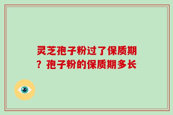 灵芝孢子粉过了保质期？孢子粉的保质期多长