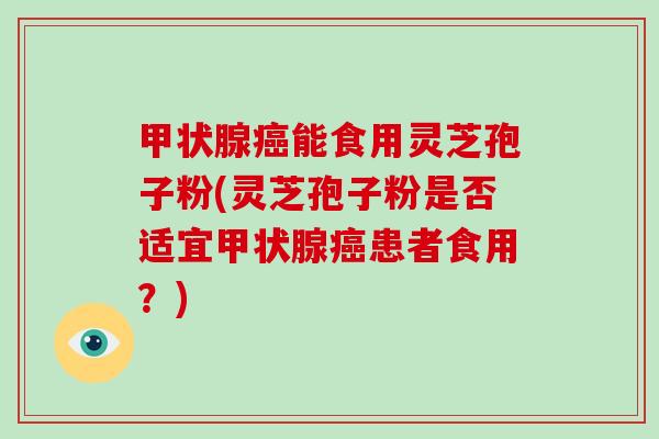 甲状腺癌能食用灵芝孢子粉(灵芝孢子粉是否适宜甲状腺癌患者食用？)