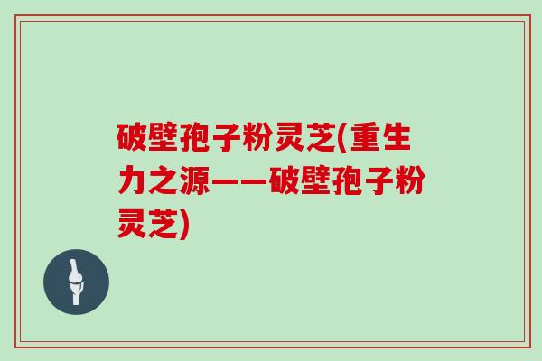 破壁孢子粉灵芝(重生力之源——破壁孢子粉灵芝)