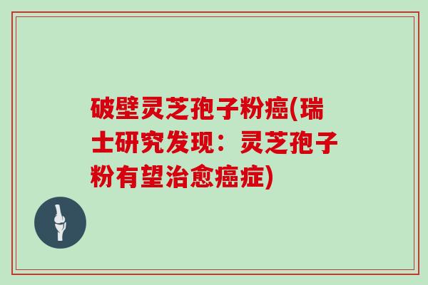 破壁灵芝孢子粉癌(瑞士研究发现：灵芝孢子粉有望治愈癌症)