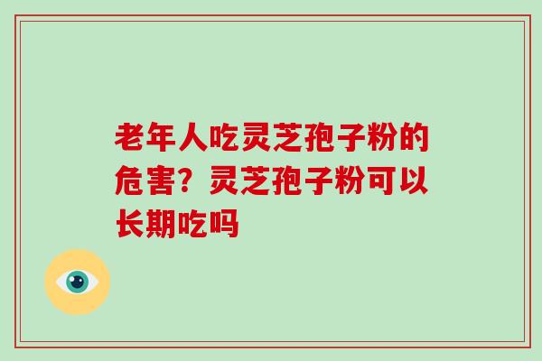 老年人吃灵芝孢子粉的危害？灵芝孢子粉可以长期吃吗