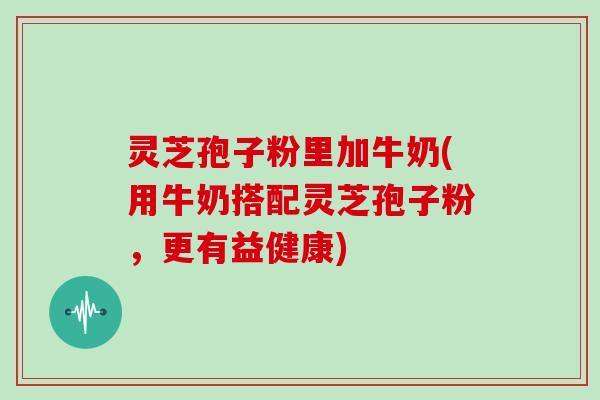 灵芝孢子粉里加牛奶(用牛奶搭配灵芝孢子粉，更有益健康)