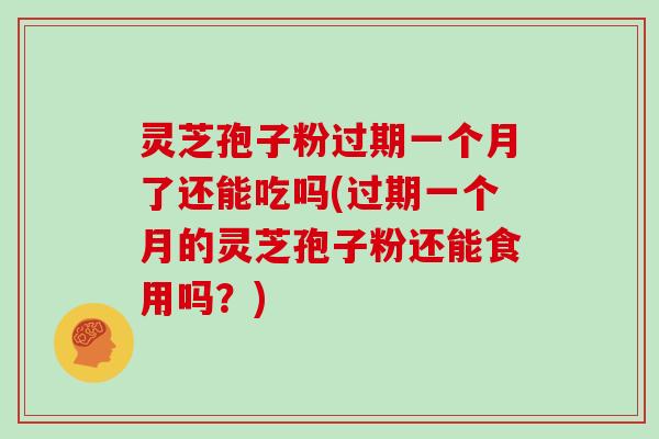 灵芝孢子粉过期一个月了还能吃吗(过期一个月的灵芝孢子粉还能食用吗？)