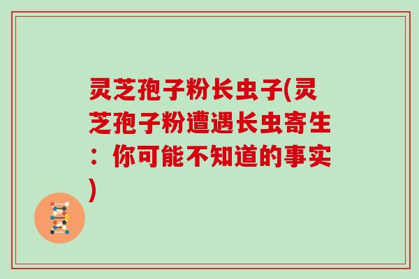 灵芝孢子粉长虫子(灵芝孢子粉遭遇长虫寄生：你可能不知道的事实)