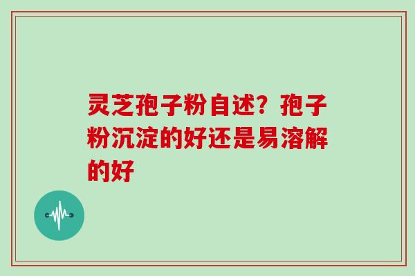 灵芝孢子粉自述？孢子粉沉淀的好还是易溶解的好