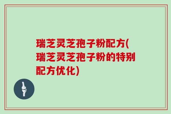 瑞芝灵芝孢子粉配方(瑞芝灵芝孢子粉的特别配方优化)