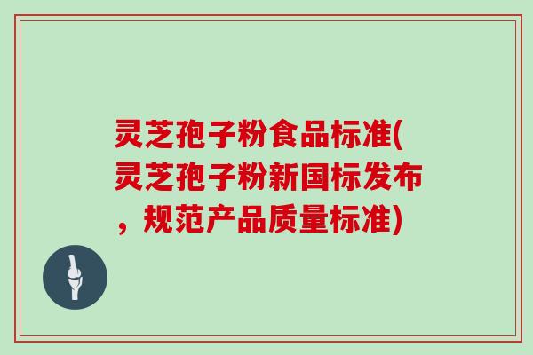 灵芝孢子粉食品标准(灵芝孢子粉新国标发布，规范产品质量标准)