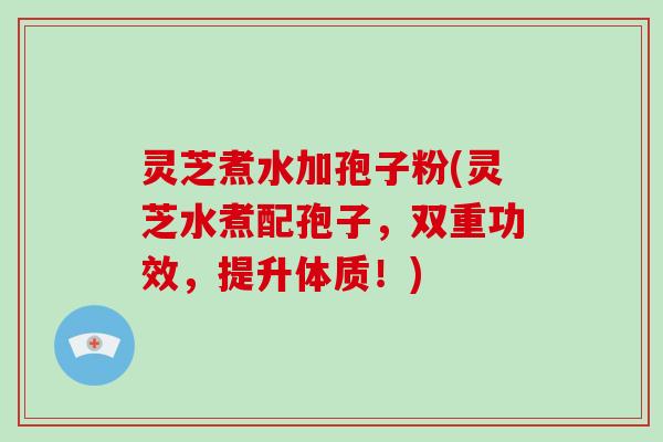 灵芝煮水加孢子粉(灵芝水煮配孢子，双重功效，提升体质！)