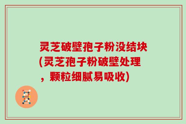 灵芝破壁孢子粉没结块(灵芝孢子粉破壁处理，颗粒细腻易吸收)