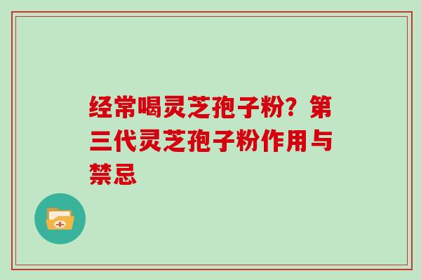 经常喝灵芝孢子粉？第三代灵芝孢子粉作用与禁忌