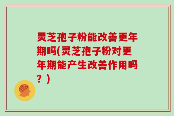 灵芝孢子粉能改善更年期吗(灵芝孢子粉对更年期能产生改善作用吗？)