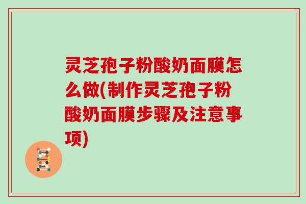 灵芝孢子粉酸奶面膜怎么做(制作灵芝孢子粉酸奶面膜步骤及注意事项)-第1张图片-灵芝大师 灵芝孢子粉酸奶面膜怎么做(制作灵芝孢子粉酸奶面膜步骤及注意事项)-第1张图片-灵芝大师