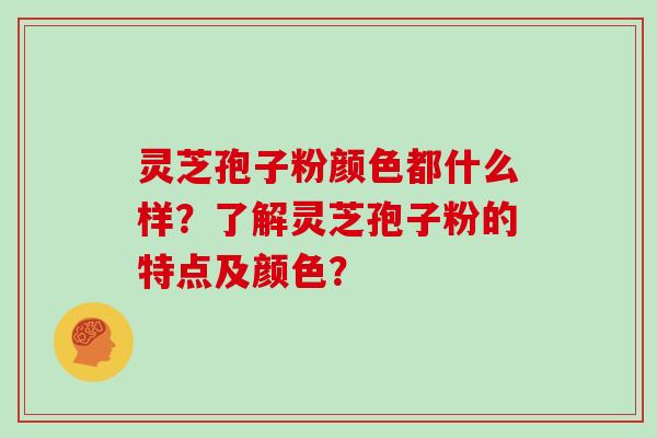 灵芝孢子粉颜色都什么样？了解灵芝孢子粉的特点及颜色？