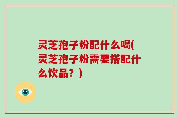灵芝孢子粉配什么喝(灵芝孢子粉需要搭配什么饮品？)