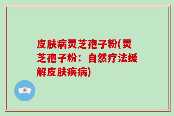 皮肤病灵芝孢子粉(灵芝孢子粉:自然疗法缓解皮肤疾病)-第1张图片-灵芝大师 皮肤病灵芝孢子粉(灵芝孢子粉:自然疗法缓解皮肤疾病)-第1张图片-灵芝大师